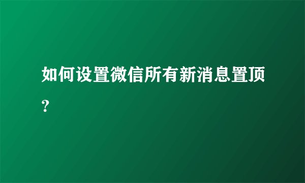 如何设置微信所有新消息置顶？
