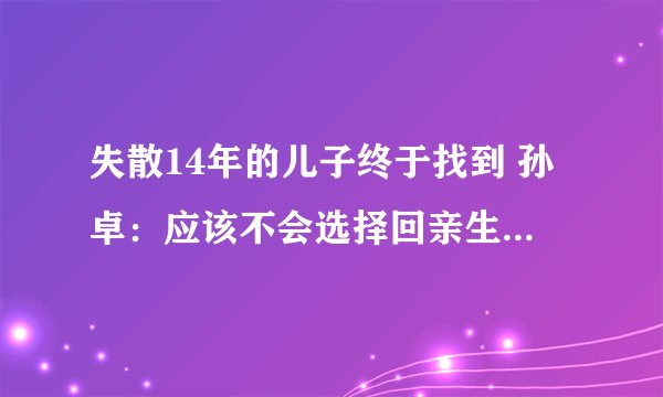 失散14年的儿子终于找到 孙卓：应该不会选择回亲生父母身边