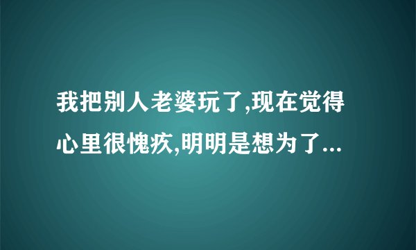 我把别人老婆玩了,现在觉得心里很愧疚,明明是想为了她好...