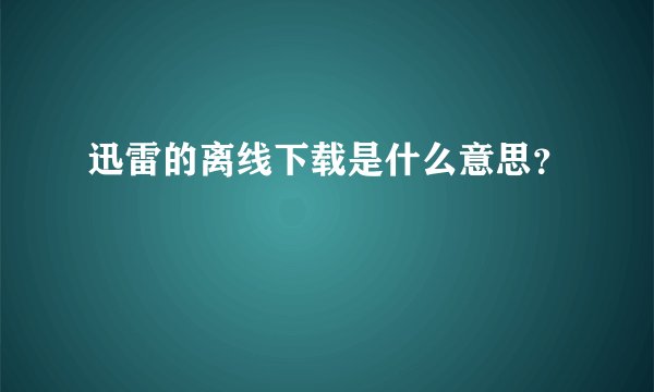 迅雷的离线下载是什么意思？