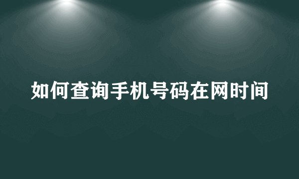 如何查询手机号码在网时间