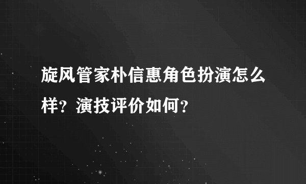 旋风管家朴信惠角色扮演怎么样？演技评价如何？