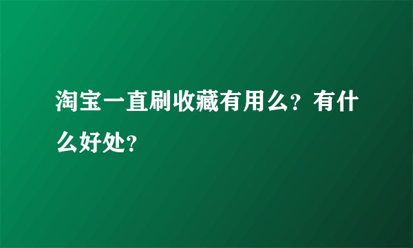 淘宝一直刷收藏有用么？有什么好处？