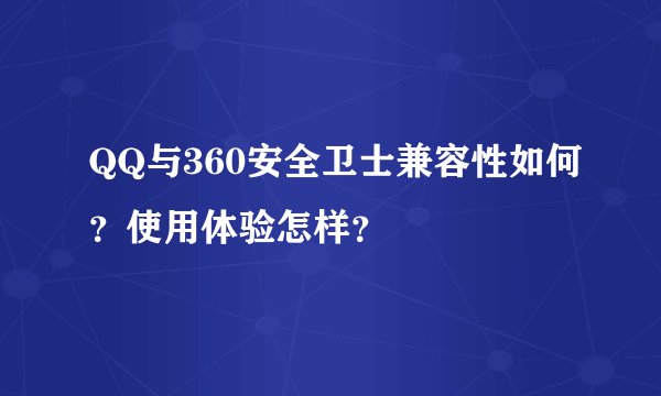 QQ与360安全卫士兼容性如何？使用体验怎样？