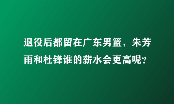 退役后都留在广东男篮，朱芳雨和杜锋谁的薪水会更高呢？