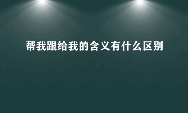 帮我跟给我的含义有什么区别