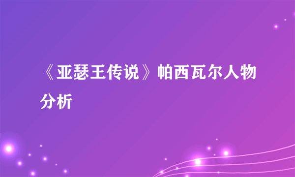《亚瑟王传说》帕西瓦尔人物分析