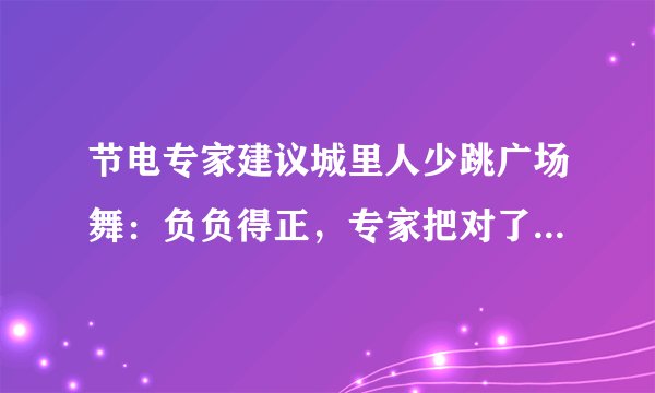 节电专家建议城里人少跳广场舞：负负得正，专家把对了谁的脉？
