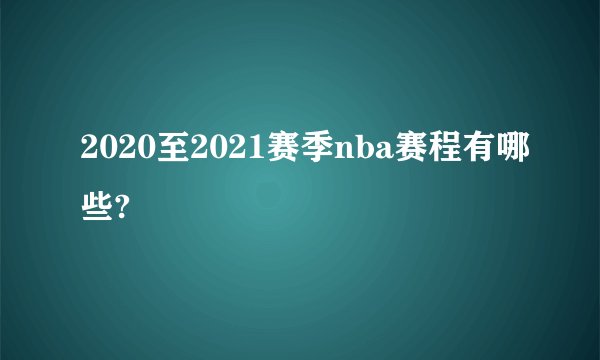2020至2021赛季nba赛程有哪些?