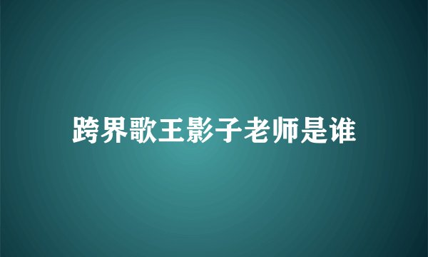 跨界歌王影子老师是谁
