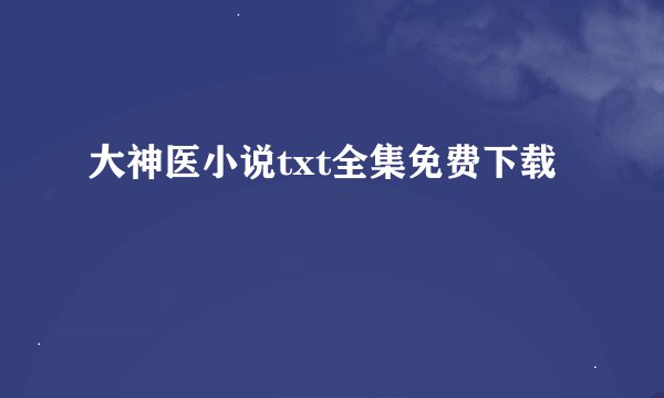 大神医小说txt全集免费下载