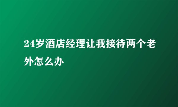 24岁酒店经理让我接待两个老外怎么办