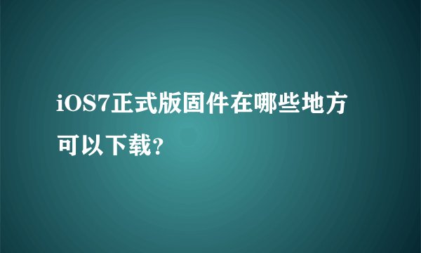 iOS7正式版固件在哪些地方可以下载?