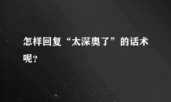 怎样回复“太深奥了”的话术呢？