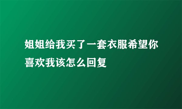 姐姐给我买了一套衣服希望你喜欢我该怎么回复
