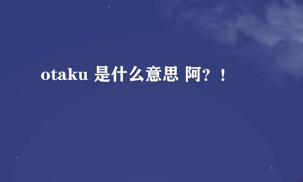otaku 是什么意思 阿？！