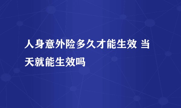 人身意外险多久才能生效 当天就能生效吗
