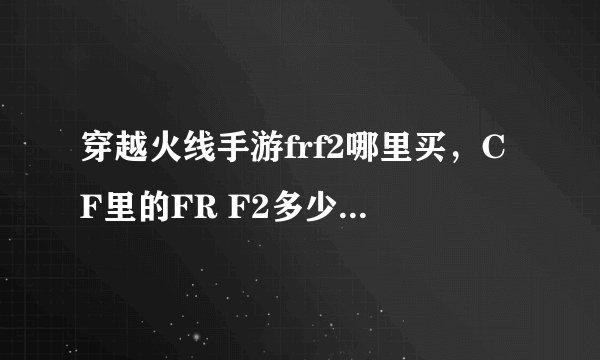 穿越火线手游frf2哪里买，CF里的FR F2多少钱要最大天数的