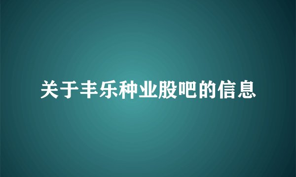 关于丰乐种业股吧的信息