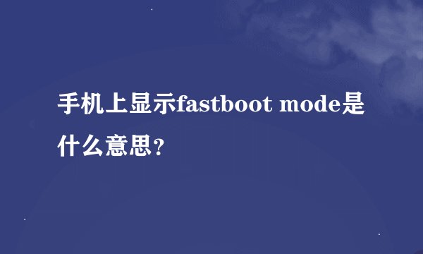 手机上显示fastboot mode是什么意思？