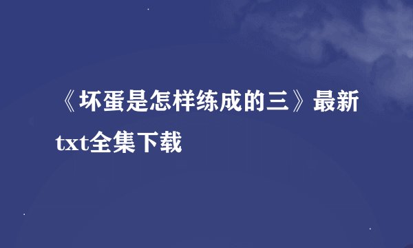 《坏蛋是怎样练成的三》最新txt全集下载