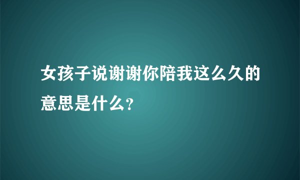 女孩子说谢谢你陪我这么久的意思是什么？