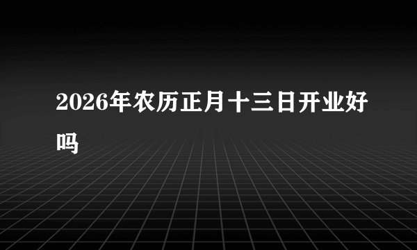 2026年农历正月十三日开业好吗