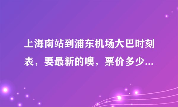 上海南站到浦东机场大巴时刻表，要最新的噢，票价多少啊，多久可以到机场，最晚什么时候收班呢 谢了