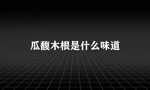 瓜馥木根是什么味道