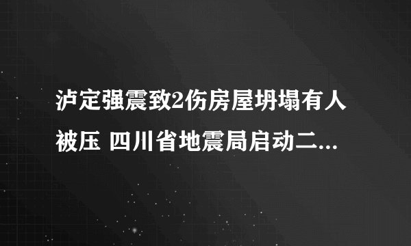 泸定强震致2伤房屋坍塌有人被压 四川省地震局启动二级地震应急响应