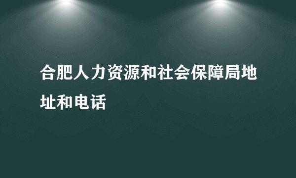 合肥人力资源和社会保障局地址和电话