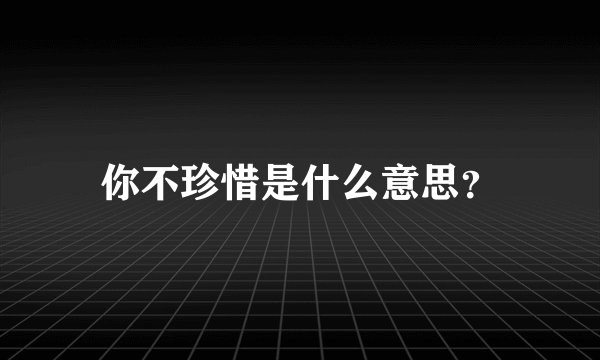 你不珍惜是什么意思？