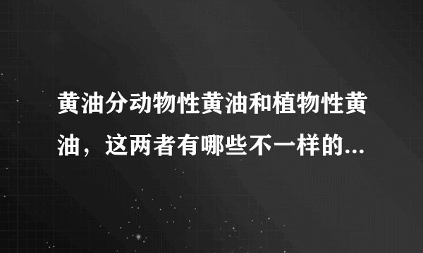 黄油分动物性黄油和植物性黄油，这两者有哪些不一样的地方呢？