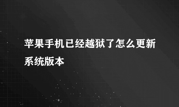 苹果手机已经越狱了怎么更新系统版本