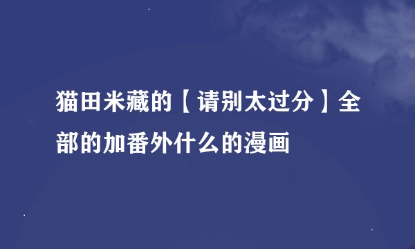 猫田米藏的【请别太过分】全部的加番外什么的漫画