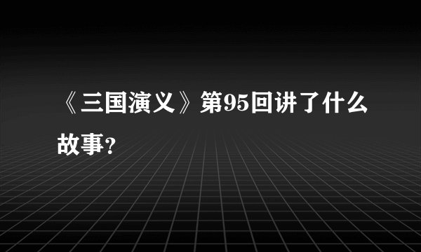 《三国演义》第95回讲了什么故事？