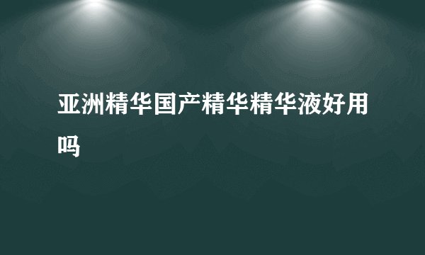 亚洲精华国产精华精华液好用吗