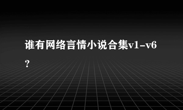 谁有网络言情小说合集v1-v6？