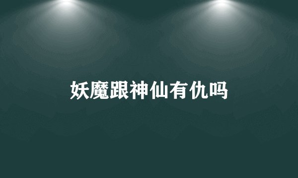 妖魔跟神仙有仇吗