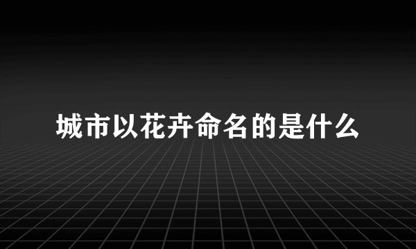 城市以花卉命名的是什么