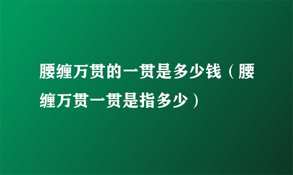 腰缠万贯的一贯是多少钱（腰缠万贯一贯是指多少）