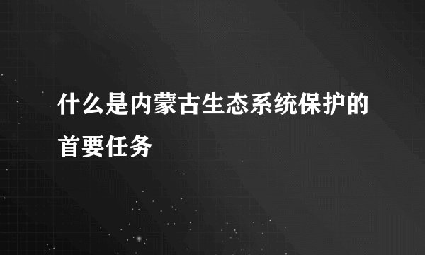 什么是内蒙古生态系统保护的首要任务
