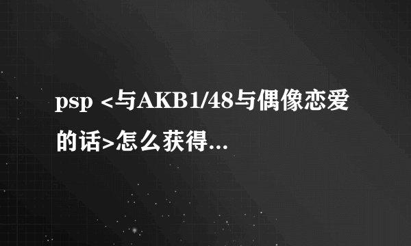 psp <与AKB1/48与偶像恋爱的话>怎么获得全照片啊？
