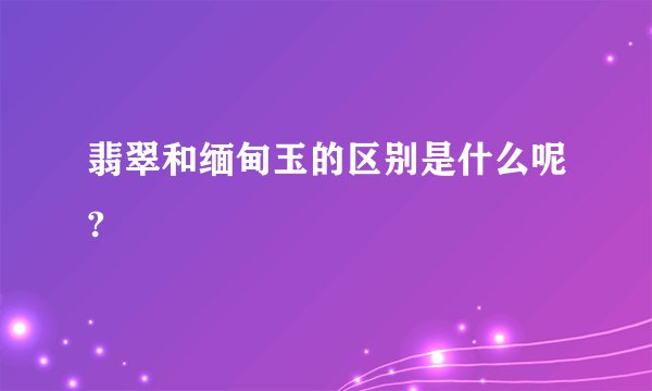 翡翠和缅甸玉的区别是什么呢?