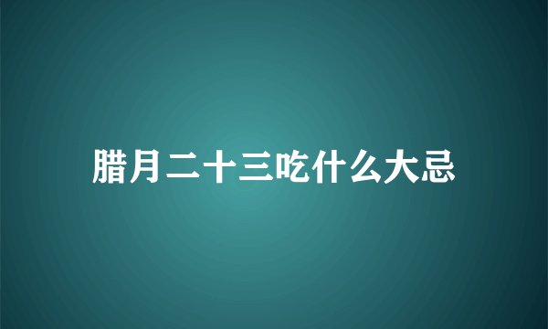 腊月二十三吃什么大忌