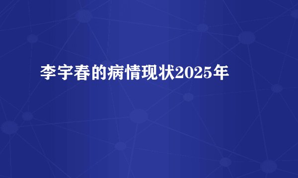 李宇春的病情现状2025年