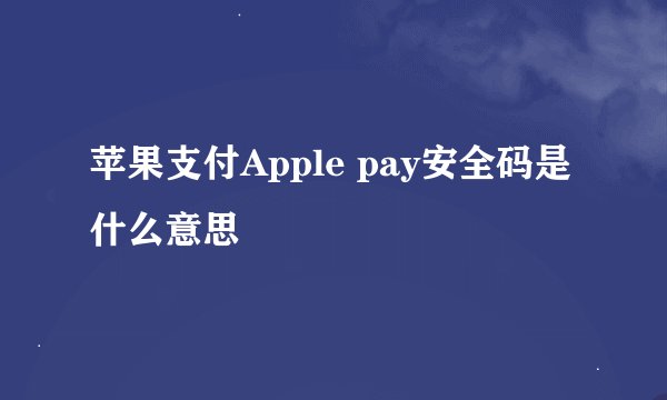 苹果支付Apple pay安全码是什么意思