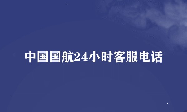中国国航24小时客服电话