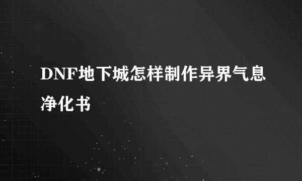 DNF地下城怎样制作异界气息净化书