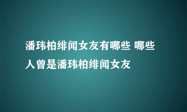 潘玮柏绯闻女友有哪些 哪些人曾是潘玮柏绯闻女友
